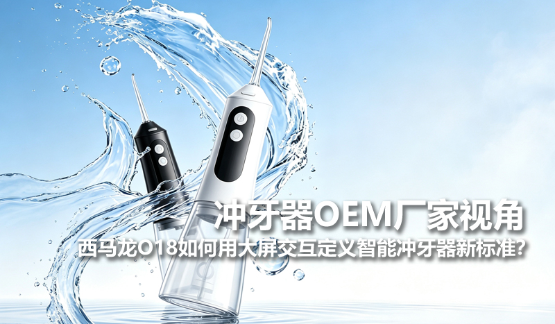 冲牙器OEM厂家视角：西马龙O18如何用大屏交互定义智能冲牙器新标准？