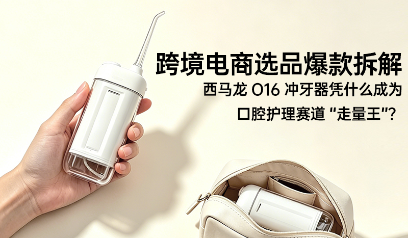 跨境电商选品爆款拆解：西马龙 O16 冲牙器凭什么成为口腔护理赛道 “走量王”？