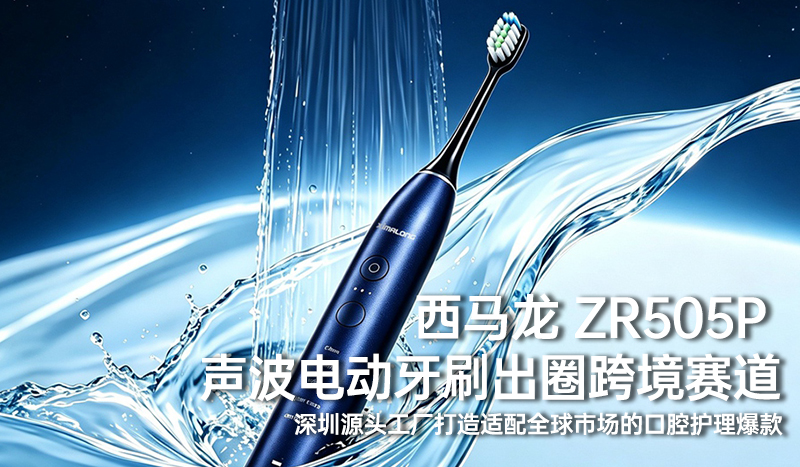 西马龙 ZR505P 声波电动牙刷出圈跨境赛道｜深圳源头工厂打造适配全球市场的口腔护理爆款