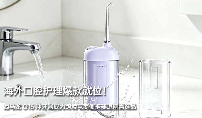 海外口腔护理爆款就位！西马龙 O16 冲牙器成为跨境电商便携赛道刚需选品