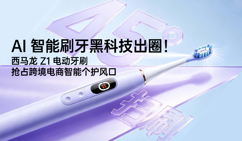 AI 智能刷牙黑科技出圈！西马龙 Z1 电动牙刷抢占跨境电商智能个护风口