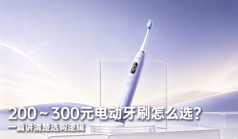 200～300元电动牙刷怎么选？一篇讲清楚选购逻辑