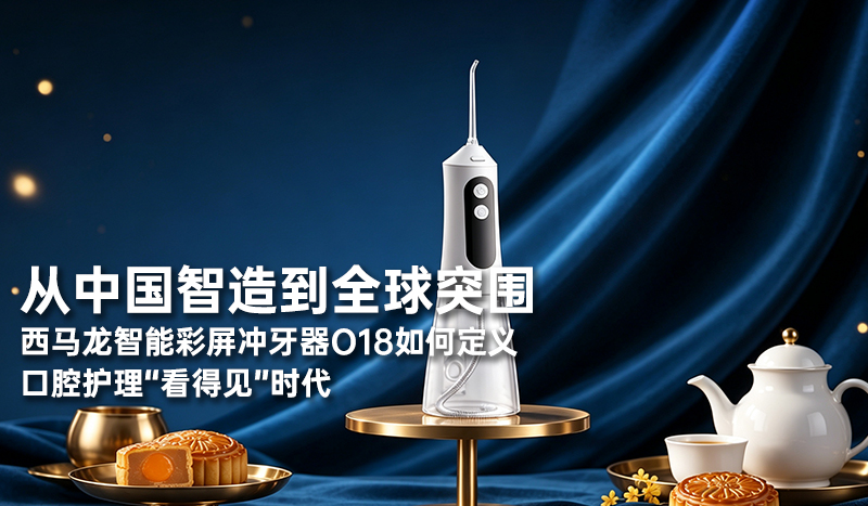 从中国智造到全球突围：西马龙智能彩屏冲牙器O18如何定义口腔护理“看得见”时代