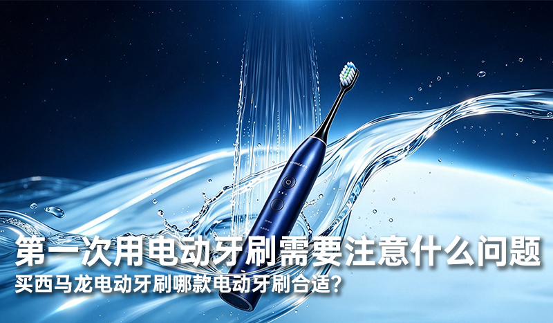 第一次用电动牙刷需要注意什么问题，买西马龙电动牙刷哪款电动牙刷合适？